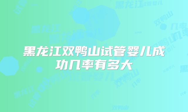 黑龙江双鸭山试管婴儿成功几率有多大