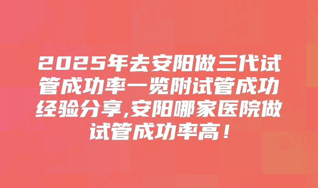 2025年去安阳做三代试管成功率一览附试管成功经验分享,安阳哪家医院做试管成功率高!
