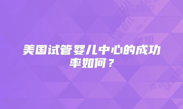 美国试管婴儿中心的成功率如何？