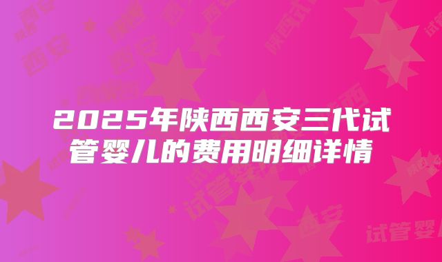 2025年陕西西安三代试管婴儿的费用明细详情