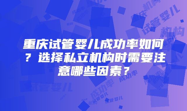 重庆试管婴儿成功率如何？选择私立机构时需要注意哪些因素？