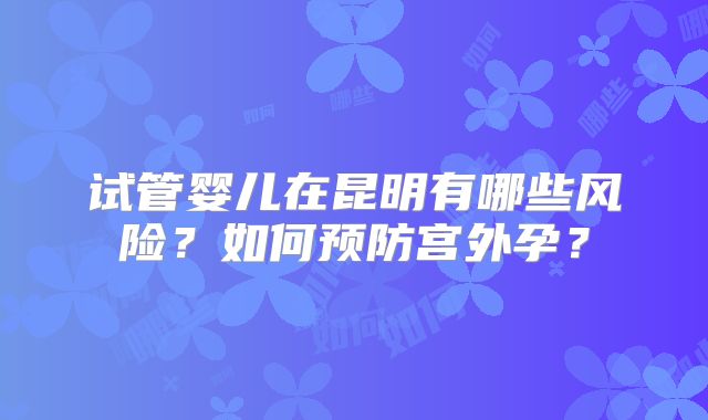 试管婴儿在昆明有哪些风险?如何预防宫外孕?