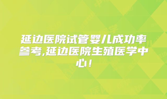 延边医院试管婴儿成功率参考,延边医院生殖医学中心!