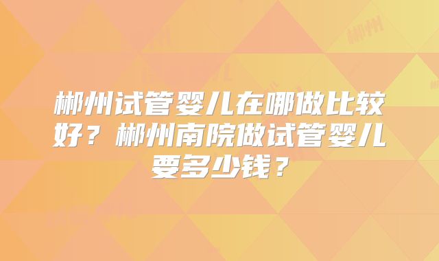 郴州试管婴儿在哪做比较好?郴州南院做试管婴儿要多少钱?
