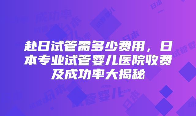 赴日试管需多少费用,日本专业试管婴儿医院收费及成功率大揭秘