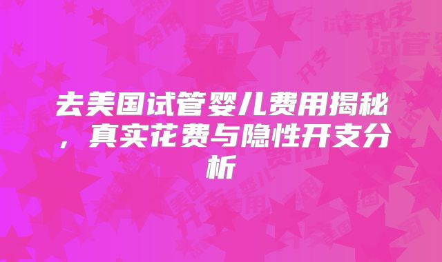 去美国试管婴儿费用揭秘，真实花费与隐性开支分析