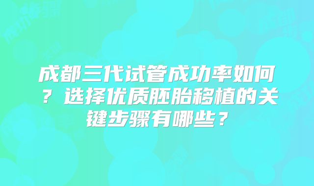 成都三代试管成功率如何?选择优质胚胎移植的关键步骤有哪些?