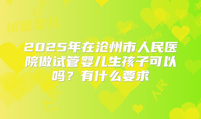 2025年在沧州市人民医院做试管婴儿生孩子可以吗?有什么要求