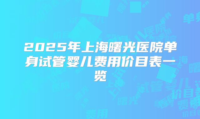 2025年上海曙光医院单身试管婴儿费用价目表一览