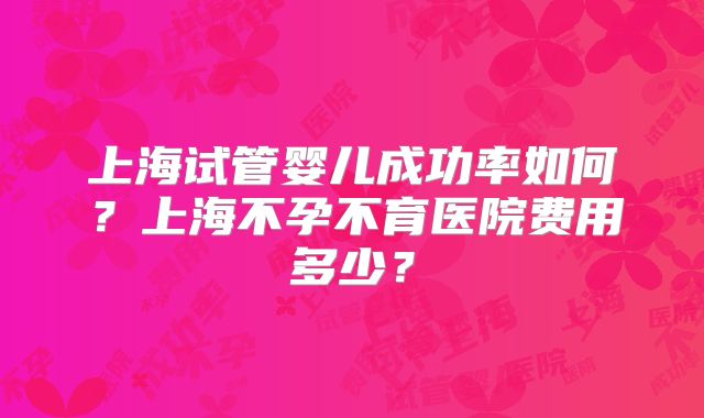 上海试管婴儿成功率如何?上海不孕不育医院费用多少?