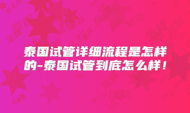 泰国试管详细流程是怎样的-泰国试管到底怎么样!