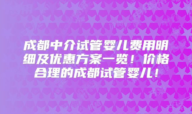 成都中介试管婴儿费用明细及优惠方案一览！价格合理的成都试管婴儿！