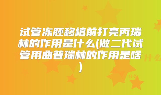 试管冻胚移植前打亮丙瑞林的作用是什么(做二代试管用曲普瑞林的作用是啥)