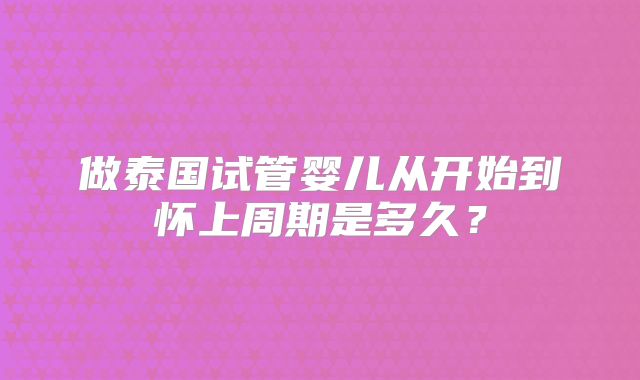 做泰国试管婴儿从开始到怀上周期是多久?