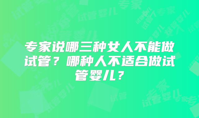专家说哪三种女人不能做试管?哪种人不适合做试管婴儿?