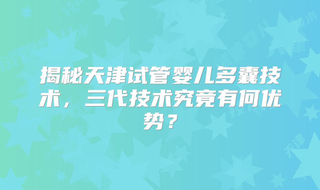 揭秘天津试管婴儿多囊技术,三代技术究竟有何优势?