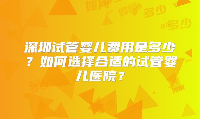 深圳试管婴儿费用是多少?如何选择合适的试管婴儿医院?