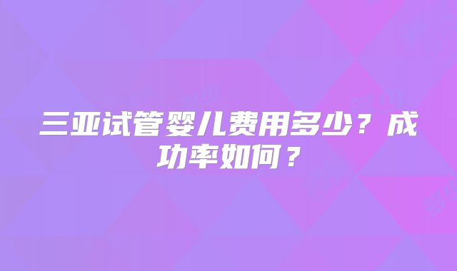 三亚试管婴儿费用多少?成功率如何?