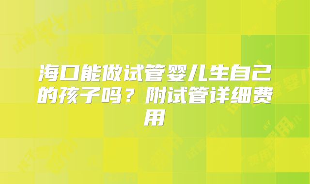 海口能做试管婴儿生自己的孩子吗？附试管详细费用
