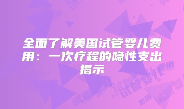 全面了解美国试管婴儿费用:一次疗程的隐性支出揭示