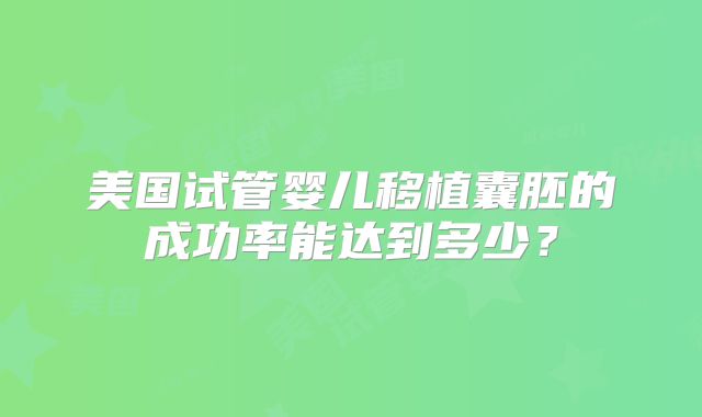 美国试管婴儿移植囊胚的成功率能达到多少?