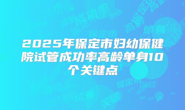 2025年保定市妇幼保健院试管成功率高龄单身10个关键点