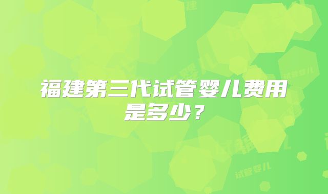 福建第三代试管婴儿费用是多少？