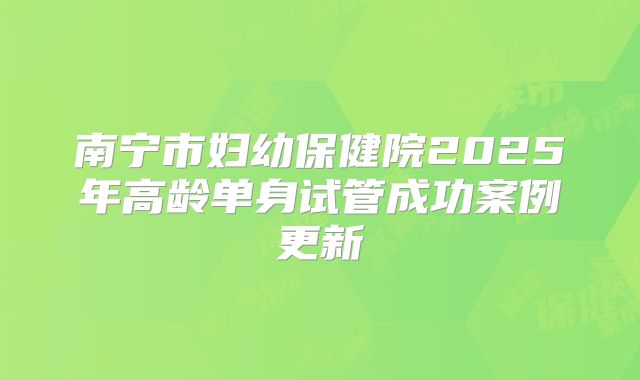 南宁市妇幼保健院2025年高龄单身试管成功案例更新