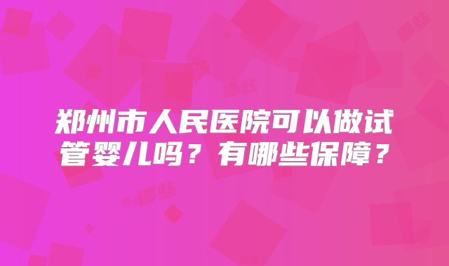 郑州市人民医院可以做试管婴儿吗?有哪些保障?