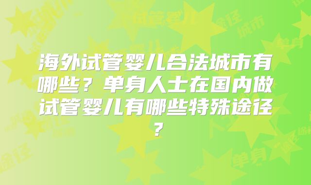 海外试管婴儿合法城市有哪些？单身人士在国内做试管婴儿有哪些特殊途径？
