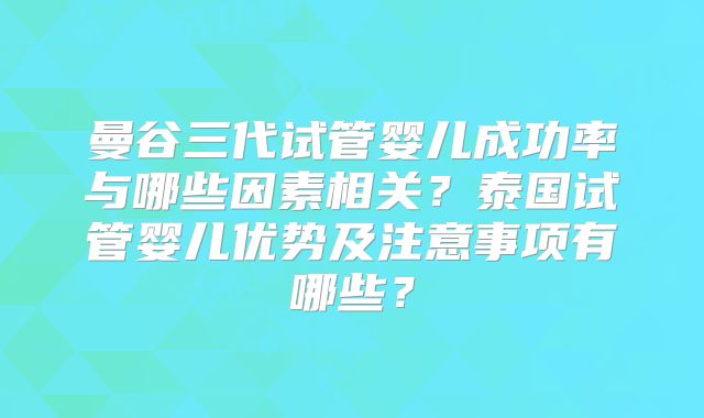 曼谷三代试管婴儿成功率与哪些因素相关?泰国试管婴儿优势及注意事项有哪些?