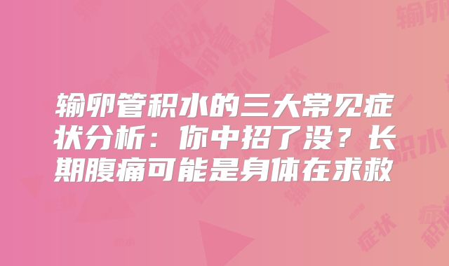 输卵管积水的三大常见症状分析:你中招了没?长期腹痛可能是身体在求救
