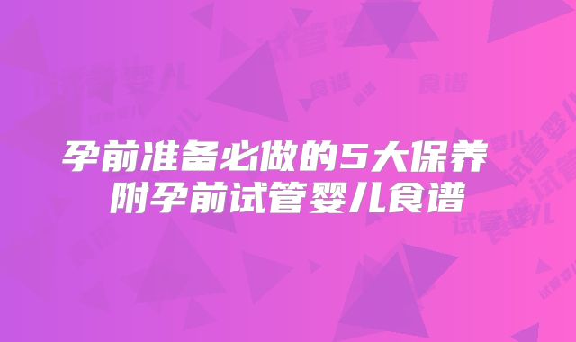 孕前准备必做的5大保养 附孕前试管婴儿食谱