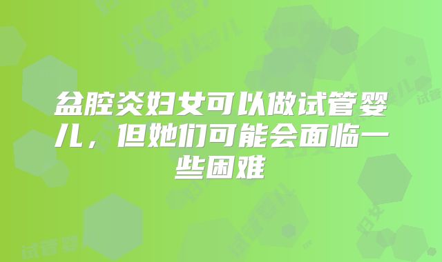盆腔炎妇女可以做试管婴儿，但她们可能会面临一些困难