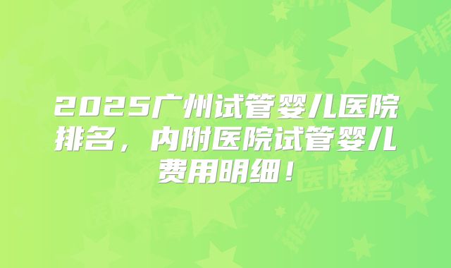 2025广州试管婴儿医院排名，内附医院试管婴儿费用明细！