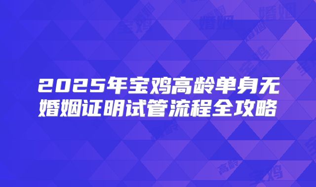 2025年宝鸡高龄单身无婚姻证明试管流程全攻略