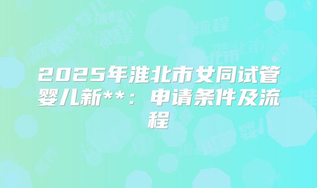 2025年淮北市女同试管婴儿新**：申请条件及流程