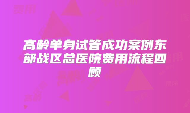 高龄单身试管成功案例东部战区总医院费用流程回顾