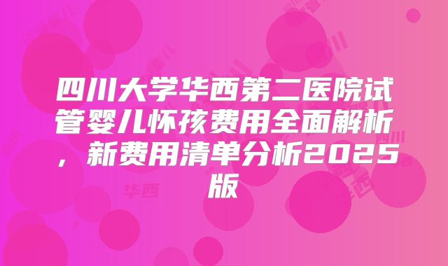 四川大学华西第二医院试管婴儿怀孩费用全面解析,新费用清单分析2025版