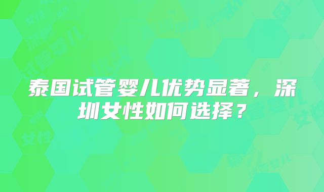 泰国试管婴儿优势显著,深圳女性如何选择?