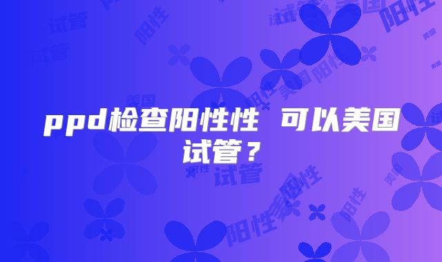 ppd检查阳性性 可以美国试管?