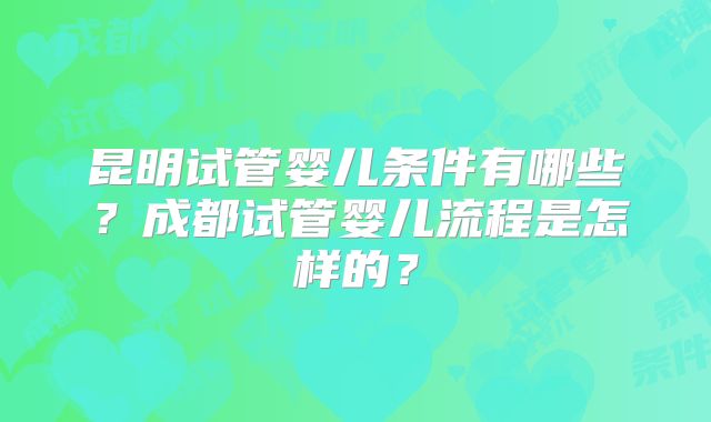 昆明试管婴儿条件有哪些？成都试管婴儿流程是怎样的？