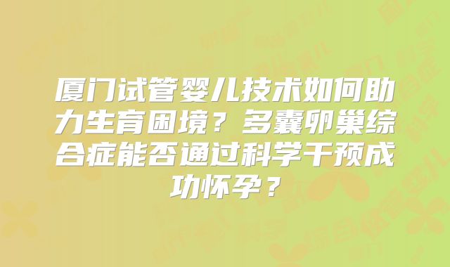 厦门试管婴儿技术如何助力生育困境？多囊卵巢综合症能否通过科学干预成功怀孕？