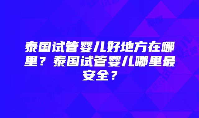 泰国试管婴儿好地方在哪里?泰国试管婴儿哪里最安全?