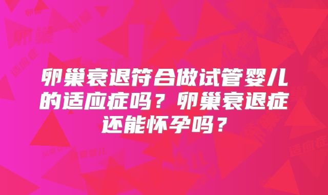 卵巢衰退符合做试管婴儿的适应症吗?卵巢衰退症还能怀孕吗?