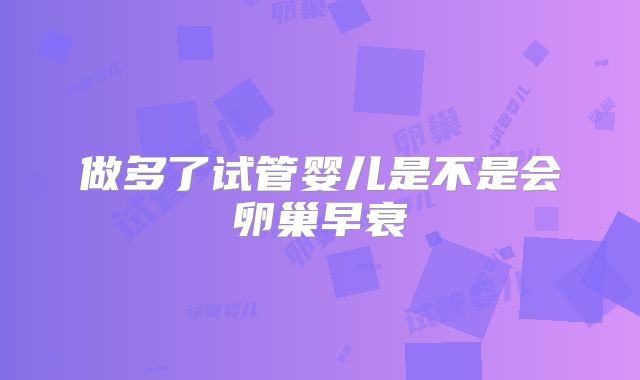 做多了试管婴儿是不是会卵巢早衰
