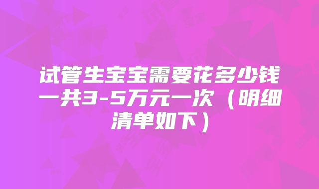 试管生宝宝需要花多少钱一共3-5万元一次(明细清单如下)