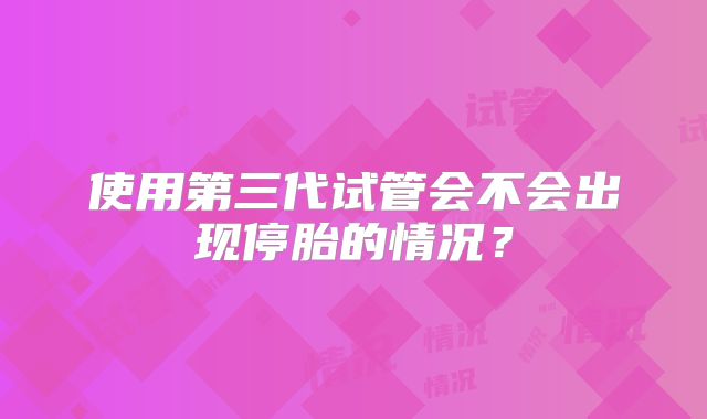 使用第三代试管会不会出现停胎的情况？