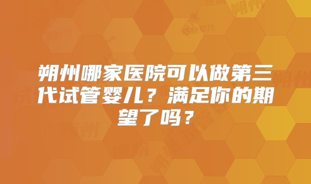 朔州哪家医院可以做第三代试管婴儿？满足你的期望了吗？