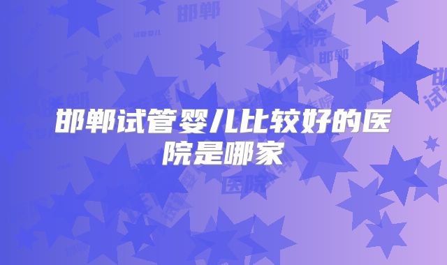 邯郸试管婴儿比较好的医院是哪家